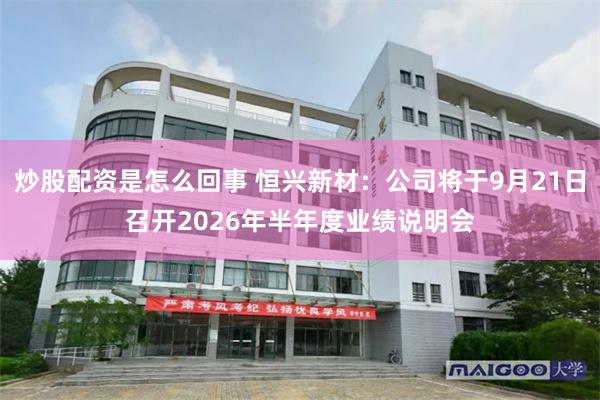 炒股配资是怎么回事 恒兴新材：公司将于9月21日召开2026年半年度业绩说明会