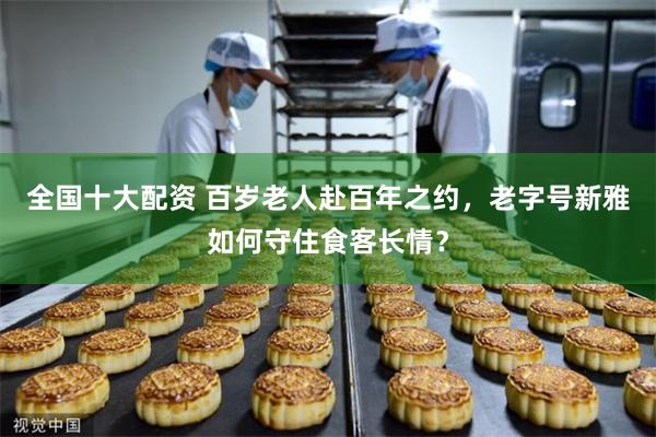 全国十大配资 百岁老人赴百年之约，老字号新雅如何守住食客长情？