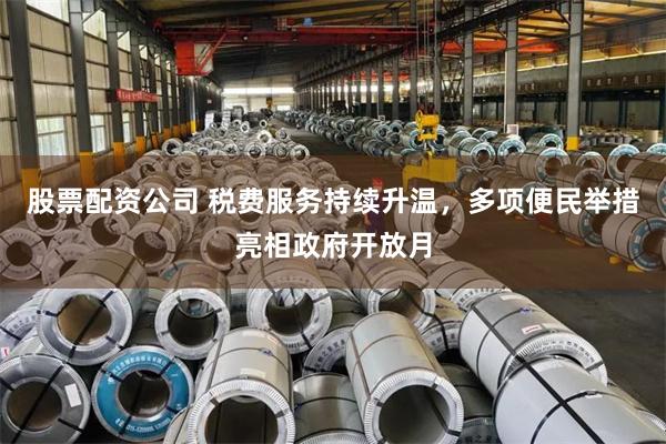 股票配资公司 税费服务持续升温，多项便民举措亮相政府开放月