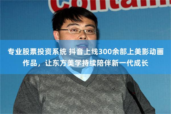 专业股票投资系统 抖音上线300余部上美影动画作品，让东方美学持续陪伴新一代成长