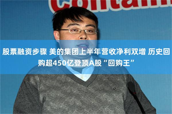 股票融资步骤 美的集团上半年营收净利双增 历史回购超450亿登顶A股“回购王”