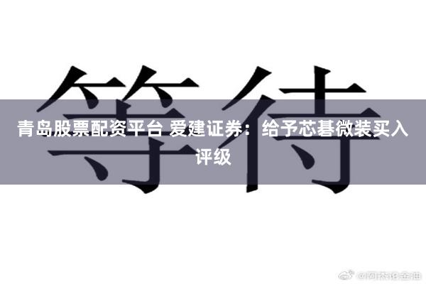 青岛股票配资平台 爱建证券:给予芯碁微装买入评级