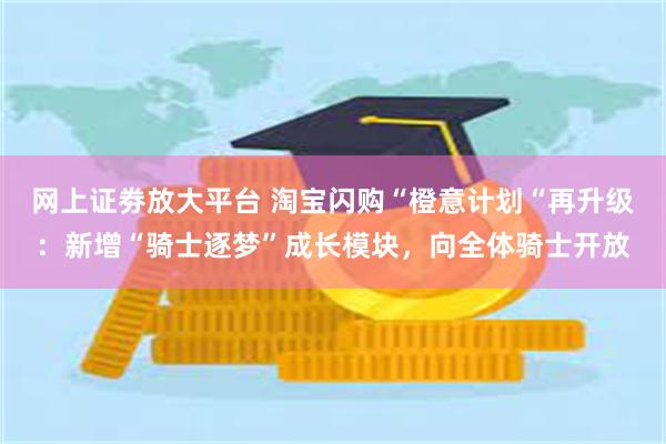 网上证劵放大平台 淘宝闪购“橙意计划“再升级：新增“骑士逐梦”成长模块，向全体骑士开放