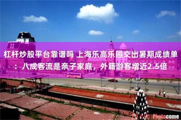 杠杆炒股平台靠谱吗 上海乐高乐园交出暑期成绩单：八成客流是亲子家庭，外籍游客增近2.5倍