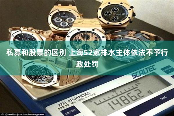私募和股票的区别 上海52家排水主体依法不予行政处罚