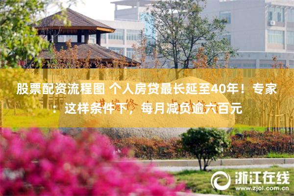 股票配资流程图 个人房贷最长延至40年!专家:这样条件下,每月减负逾六百元
