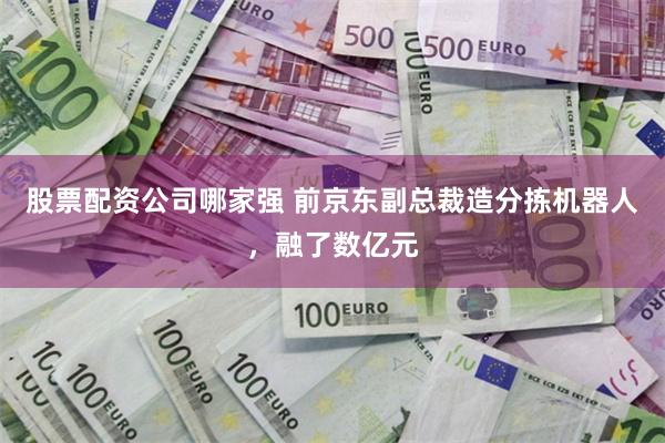 股票配资公司哪家强 前京东副总裁造分拣机器人，融了数亿元