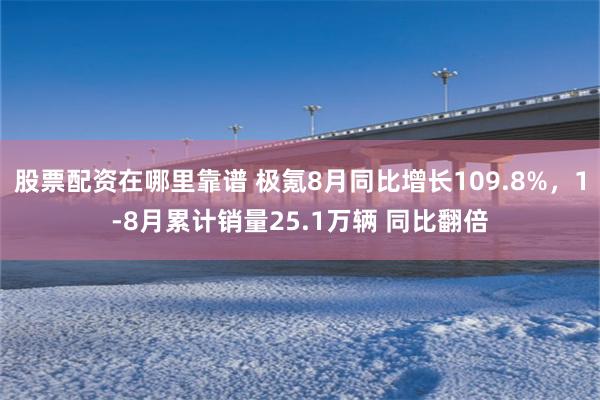 股票配资在哪里靠谱 极氪8月同比增长109.8%，1-8月累计销量25.1万辆 同比翻倍