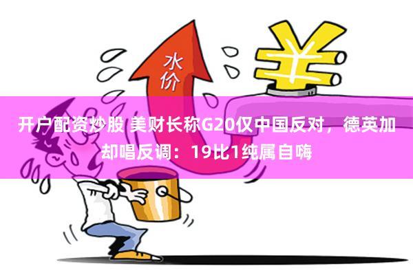 开户配资炒股 美财长称G20仅中国反对，德英加却唱反调：19比1纯属自嗨