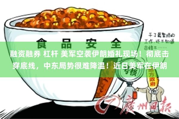 融资融券 杠杆 美军空袭伊朗婚礼现场！彻底击穿底线，中东局势很难降温！近日美军在伊朗