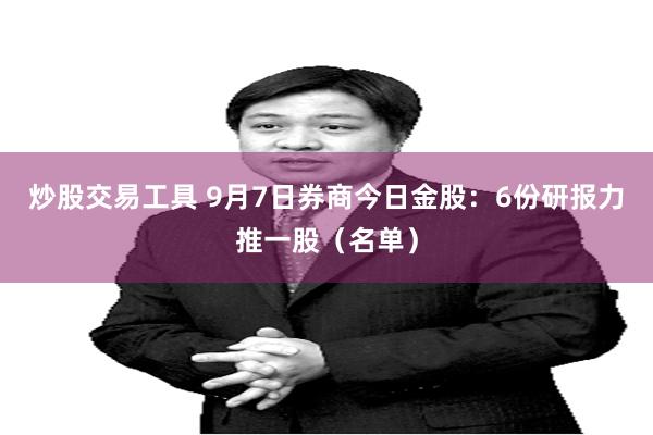 炒股交易工具 9月7日券商今日金股：6份研报力推一股（名单）