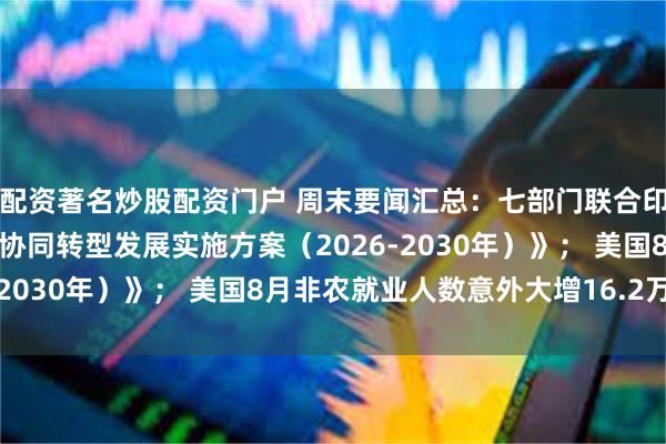 配资著名炒股配资门户 周末要闻汇总：七部门联合印发《促进数字化绿色化协同转型发展实施方案（2026-2030年）》； 美国8月非农就业人数意外大增16.2万人