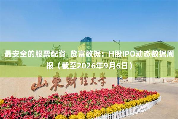 最安全的股票配资  览富数据：H股IPO动态数据周报（截至2026年9月6日）