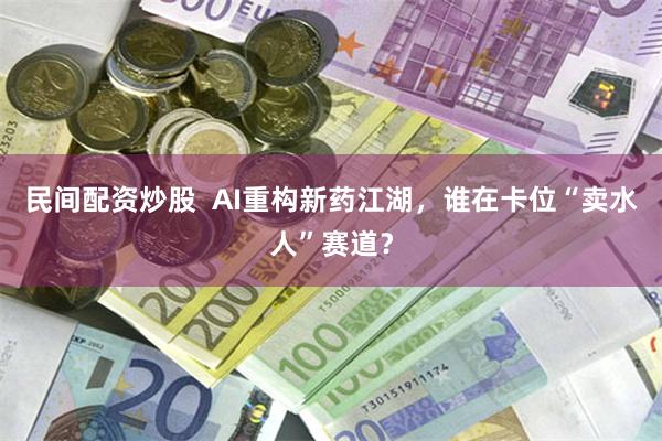 民间配资炒股  AI重构新药江湖，谁在卡位“卖水人”赛道？