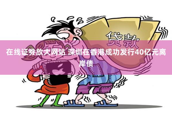 在线证劵放大网站 深圳在香港成功发行40亿元离岸债