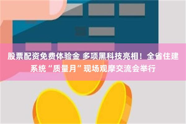 股票配资免费体验金 多项黑科技亮相！全省住建系统“质量月”现场观摩交流会举行