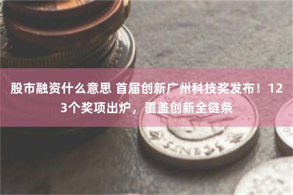 股市融资什么意思 首届创新广州科技奖发布！123个奖项出炉，覆盖创新全链条