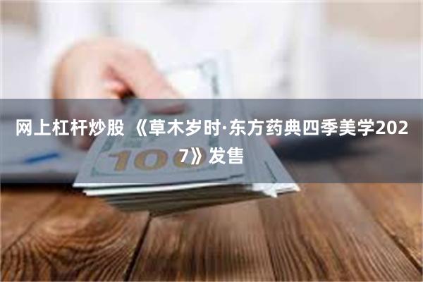 网上杠杆炒股 《草木岁时·东方药典四季美学2027》发售