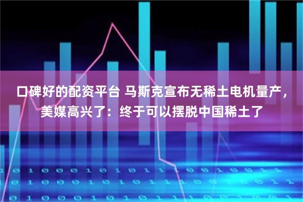 口碑好的配资平台 马斯克宣布无稀土电机量产,美媒高兴了:终于可以摆脱中国稀土了