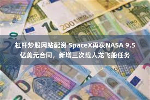 杠杆炒股网站配资 SpaceX再获NASA 9.5亿美元合同,新增三次载人龙飞船任务