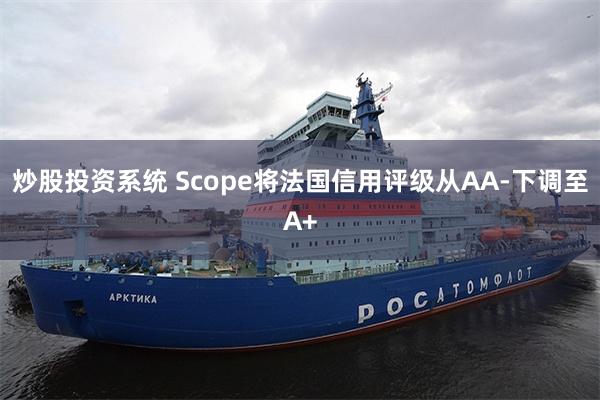 炒股投资系统 Scope将法国信用评级从AA-下调至A+