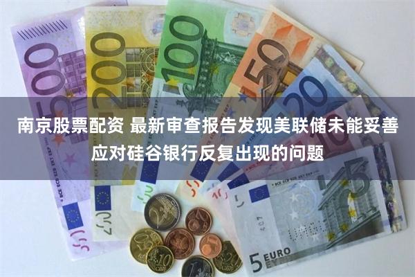 南京股票配资 最新审查报告发现美联储未能妥善应对硅谷银行反复出现的问题