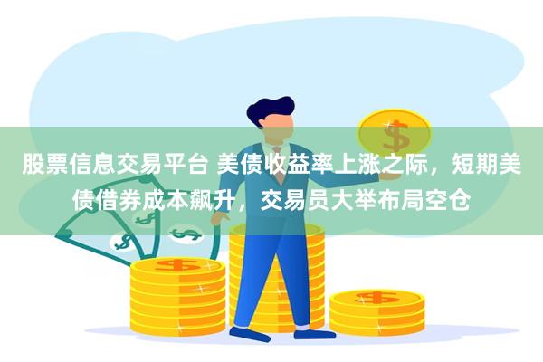 股票信息交易平台 美债收益率上涨之际,短期美债借券成本飙升,交易员大举布局空仓