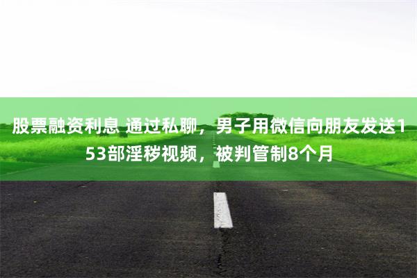 股票融资利息 通过私聊，男子用微信向朋友发送153部淫秽视频，被判管制8个月