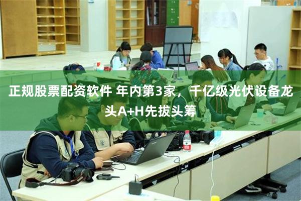 正规股票配资软件 年内第3家，千亿级光伏设备龙头A+H先拔头筹