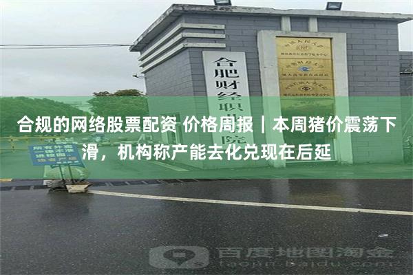 合规的网络股票配资 价格周报｜本周猪价震荡下滑，机构称产能去化兑现在后延