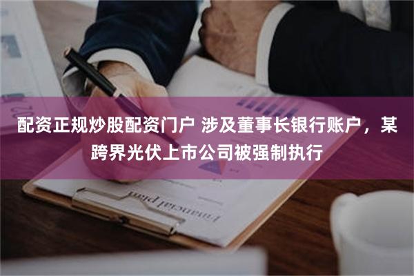 配资正规炒股配资门户 涉及董事长银行账户，某跨界光伏上市公司被强制执行