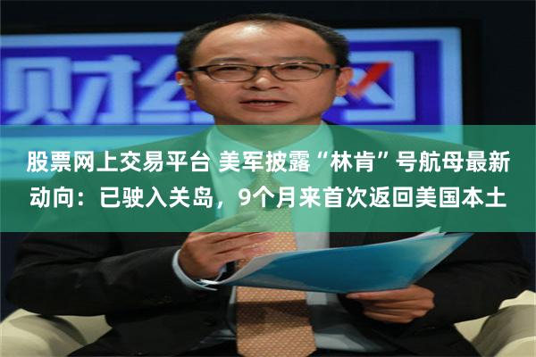 股票网上交易平台 美军披露“林肯”号航母最新动向：已驶入关岛，9个月来首次返回美国本土