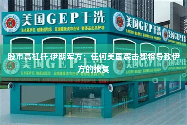 股市高杠杆 伊朗军方：任何美国袭击都将导致伊方的报复