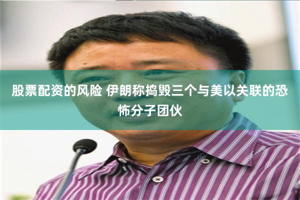 股票配资的风险 伊朗称捣毁三个与美以关联的恐怖分子团伙
