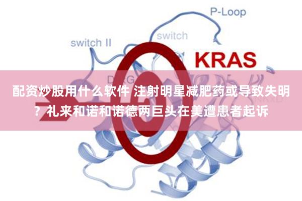 配资炒股用什么软件 注射明星减肥药或导致失明？礼来和诺和诺德两巨头在美遭患者起诉