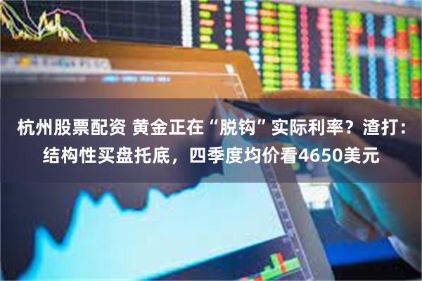 杭州股票配资 黄金正在“脱钩”实际利率？渣打：结构性买盘托底，四季度均价看4650美元