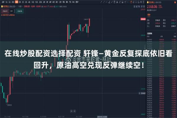 在线炒股配资选择配资 轩锋—黄金反复探底依旧看回升，原油高空兑现反弹继续空！