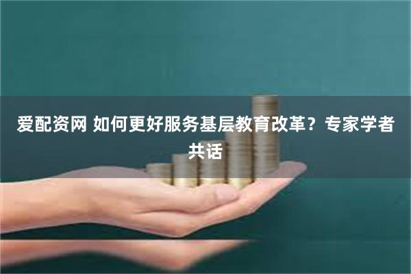 爱配资网 如何更好服务基层教育改革?专家学者共话