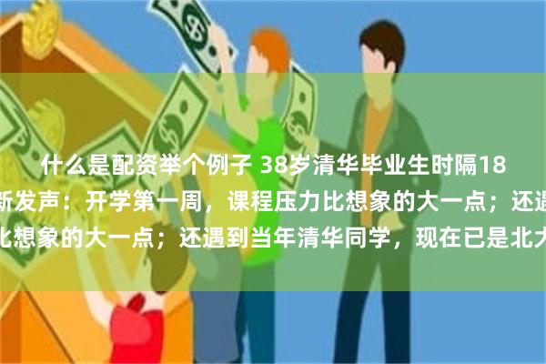 什么是配资举个例子 38岁清华毕业生时隔18年又考上北大，本人最新发声：开学第一周，课程压力比想象的大一点；还遇到当年清华同学，现在已是北大教授