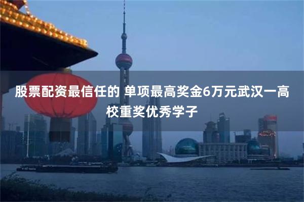 股票配资最信任的 单项最高奖金6万元武汉一高校重奖优秀学子