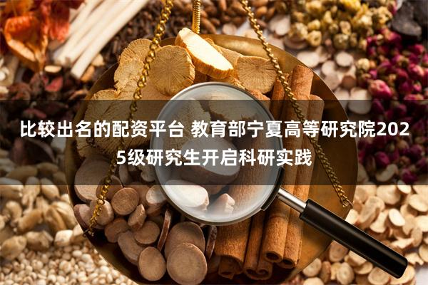比较出名的配资平台 教育部宁夏高等研究院2025级研究生开启科研实践