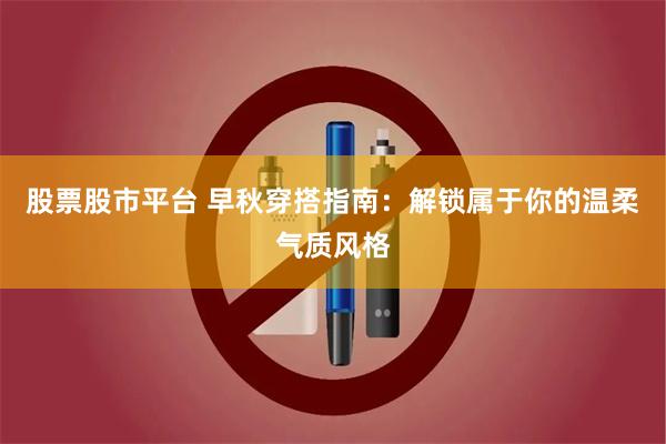 股票股市平台 早秋穿搭指南：解锁属于你的温柔气质风格