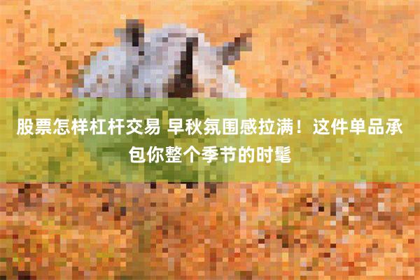 股票怎样杠杆交易 早秋氛围感拉满！这件单品承包你整个季节的时髦