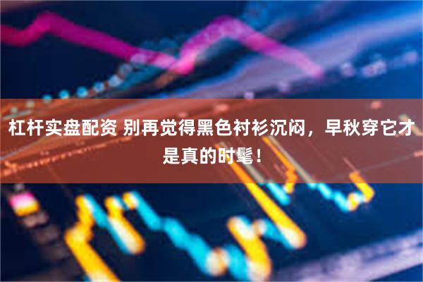 杠杆实盘配资 别再觉得黑色衬衫沉闷，早秋穿它才是真的时髦！