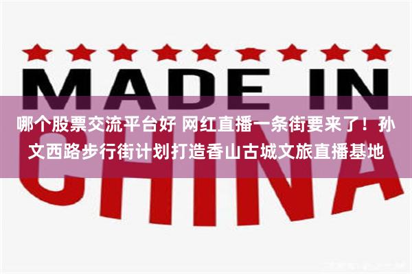 哪个股票交流平台好 网红直播一条街要来了！孙文西路步行街计划打造香山古城文旅直播基地