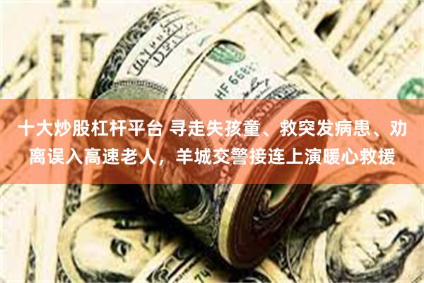 十大炒股杠杆平台 寻走失孩童、救突发病患、劝离误入高速老人，羊城交警接连上演暖心救援