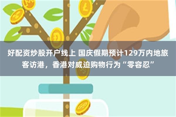 好配资炒股开户线上 国庆假期预计129万内地旅客访港，香港对威迫购物行为“零容忍”