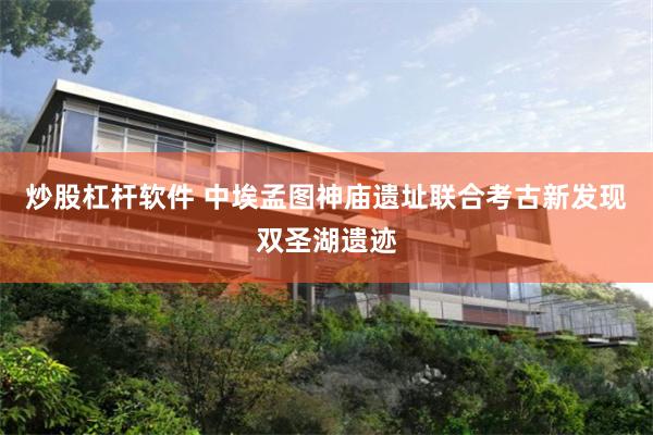 炒股杠杆软件 中埃孟图神庙遗址联合考古新发现双圣湖遗迹