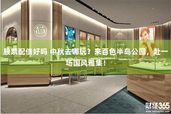 股票配债好吗 中秋去哪玩？来百色半岛公园，赴一场国风雅集！