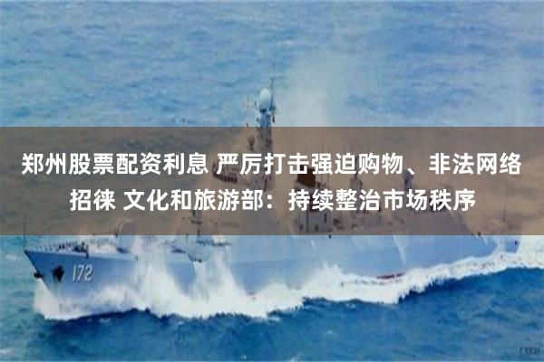 郑州股票配资利息 严厉打击强迫购物、非法网络招徕 文化和旅游部：持续整治市场秩序
